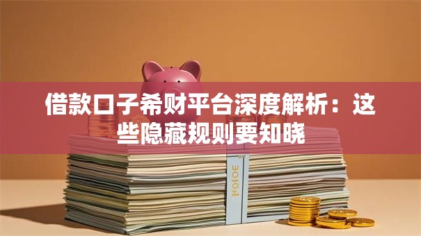 借款口子希财平台深度解析：这些隐藏规则要知晓