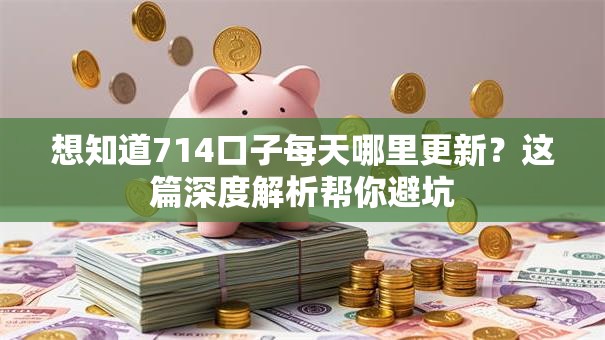 想知道714口子每天哪里更新？这篇深度解析帮你避坑