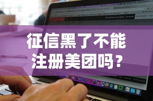 征信黑了不能注册美团吗？这几点真相必须知道！