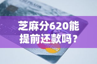 芝麻分620能提前还款吗？这些平台支持且操作简单！