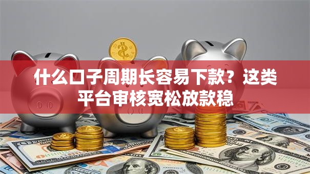 什么口子周期长容易下款？这类平台审核宽松放款稳