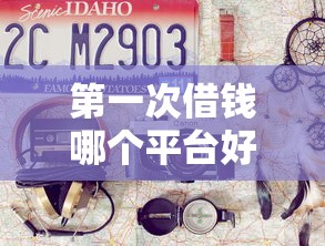 第一次借钱哪个平台好？新手避坑指南+靠谱平台推荐