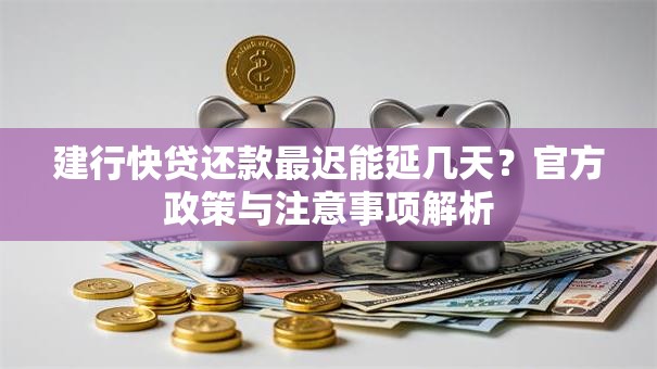 建行快贷还款最迟能延几天？官方政策与注意事项解析