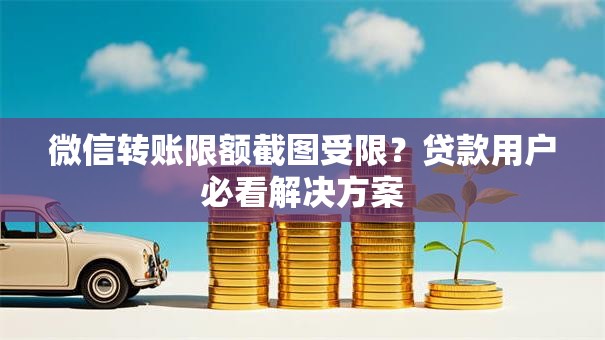 微信转账限额截图受限？贷款用户必看解决方案