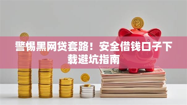 警惕黑网贷套路！安全借钱口子下载避坑指南