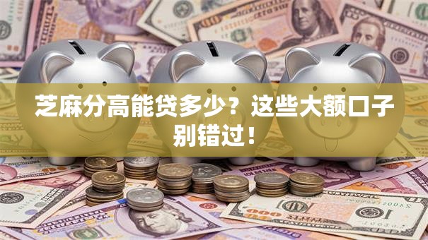 芝麻分高能贷多少？这些大额口子别错过！