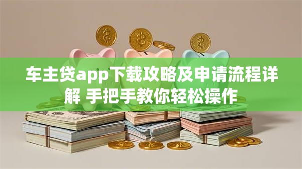 车主贷app下载攻略及申请流程详解 手把手教你轻松操作