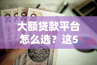 大额贷款平台怎么选？这5家下款额度高的借款平台值得试试