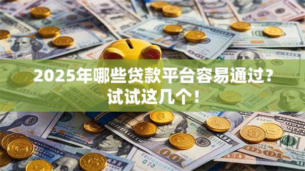2025年哪些贷款平台容易通过？试试这几个！