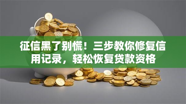 征信黑了别慌！三步教你修复信用记录，轻松恢复贷款资格