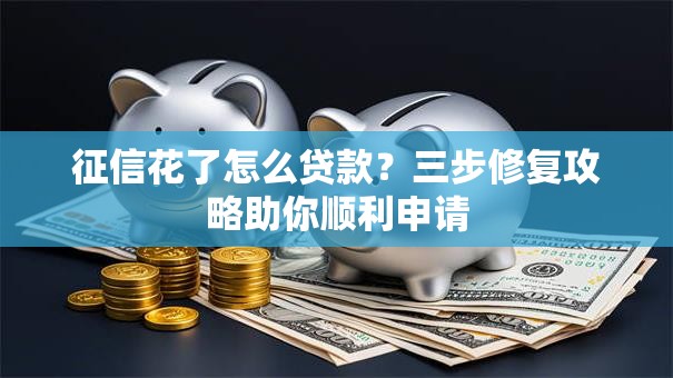 征信花了怎么贷款？三步修复攻略助你顺利申请