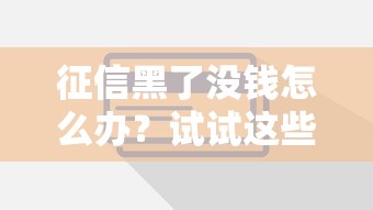 征信黑了没钱怎么办？试试这些方法也能借到款！