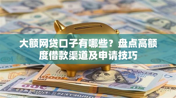 大额网贷口子有哪些？盘点高额度借款渠道及申请技巧