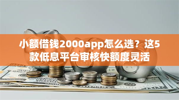 小额借钱2000app怎么选？这5款低息平台审核快额度灵活