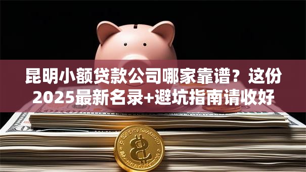 昆明小额贷款公司哪家靠谱？这份2025最新名录+避坑指南请收好