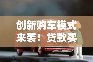 创新购车模式来袭！贷款买车新玩法解析，轻松解锁购车自由