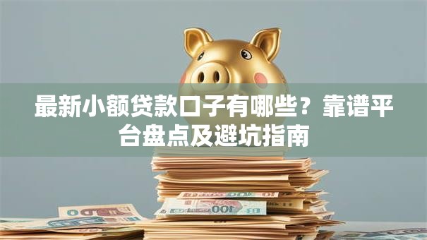 最新小额贷款口子有哪些？靠谱平台盘点及避坑指南