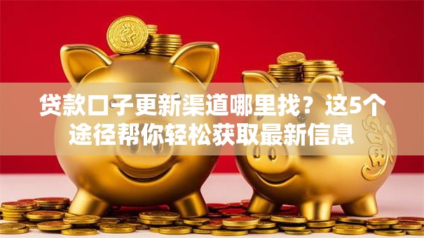 贷款口子更新渠道哪里找？这5个途径帮你轻松获取最新信息