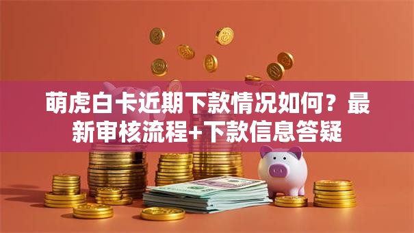 萌虎白卡近期下款情况如何？最新审核流程+下款信息答疑