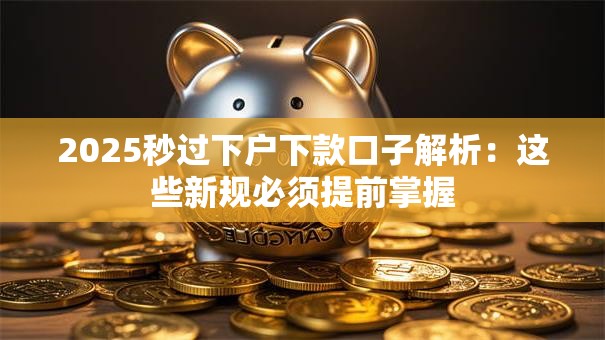 2025秒过下户下款口子解析：这些新规必须提前掌握