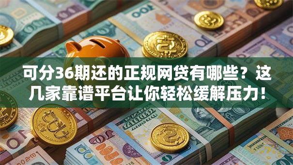 可分36期还的正规网贷有哪些？这几家靠谱平台让你轻松缓解压力！