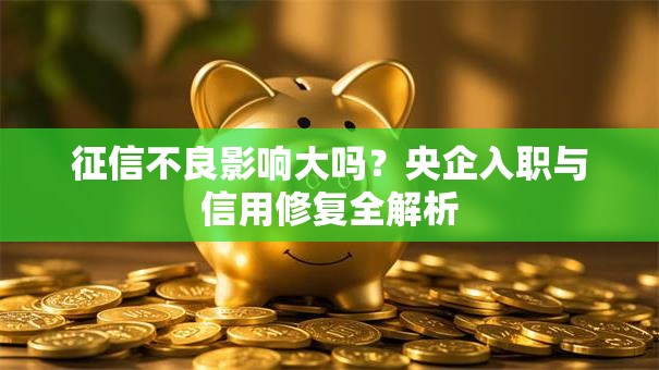 征信不良影响大吗？央企入职与信用修复全解析