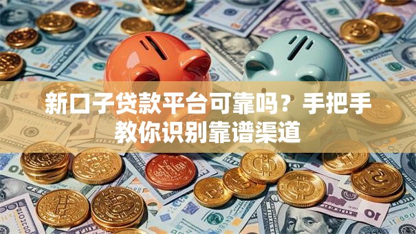 新口子贷款平台可靠吗？手把手教你识别靠谱渠道