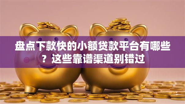 盘点下款快的小额贷款平台有哪些？这些靠谱渠道别错过