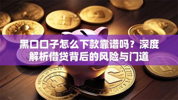 黑口口子怎么下款靠谱吗？深度解析借贷背后的风险与门道