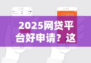 2025网贷平台好申请？这5个技巧让你轻松拿额度