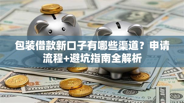 包装借款新口子有哪些渠道？申请流程+避坑指南全解析