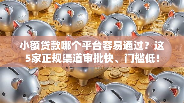 小额贷款哪个平台容易通过？这5家正规渠道审批快、门槛低！