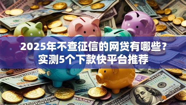 2025年不查征信的网贷有哪些？实测5个下款快平台推荐