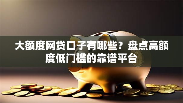 大额度网贷口子有哪些？盘点高额度低门槛的靠谱平台