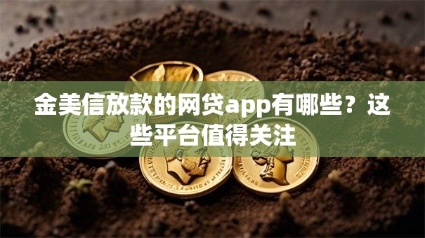 金美信放款的网贷app有哪些？这些平台值得关注