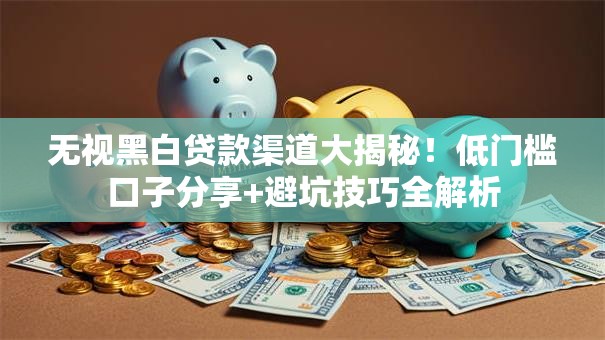 无视黑白贷款渠道大揭秘!低门槛口子分享+避坑技巧全解析 无视黑白贷款渠道大揭秘!低门槛口子分享+避坑技巧全解析