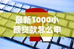 最新1000小额贷款怎么申请？手把手教你选对平台，避开这些坑！