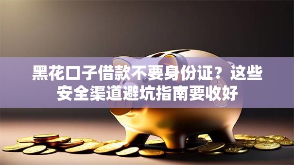 黑花口子借款不要身份证？这些安全渠道避坑指南要收好