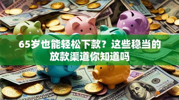 65岁也能轻松下款？这些稳当的放款渠道你知道吗