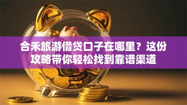 合禾旅游借贷口子在哪里？这份攻略带你轻松找到靠谱渠道