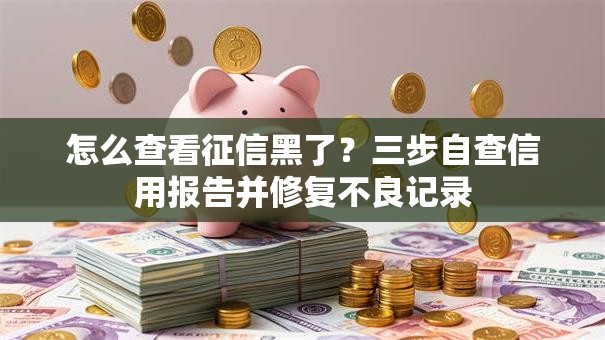 怎么查看征信黑了？三步自查信用报告并修复不良记录