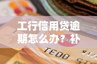 工行信用贷逾期怎么办？补救措施+协商技巧全攻略