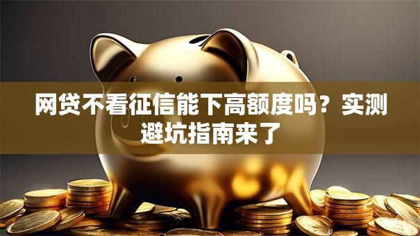 网贷不看征信能下高额度吗？实测避坑指南来了