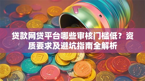 贷款网贷平台哪些审核门槛低？资质要求及避坑指南全解析