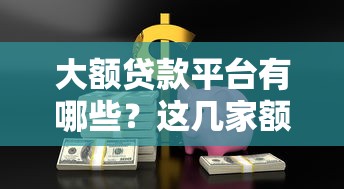 大额贷款平台有哪些？这几家额度高审批快，轻松解决资金难题