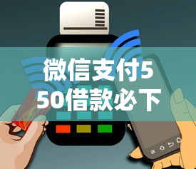 微信支付550借款必下靠谱吗？真实用户详解申请门道
