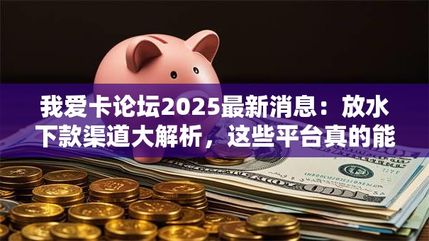 我爱卡论坛2025最新消息：放水下款渠道大解析，这些平台真的能秒到账？