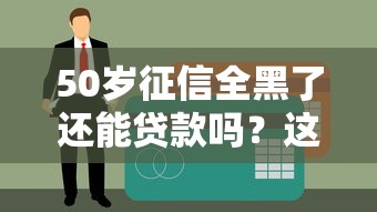 50岁征信全黑了还能贷款吗？这些方法或许能帮你