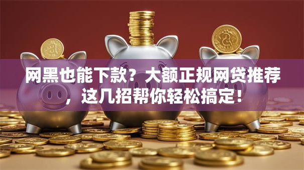 网黑也能下款？大额正规网贷推荐，这几招帮你轻松搞定！