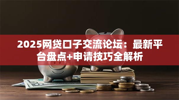 2025网贷口子交流论坛：最新平台盘点+申请技巧全解析